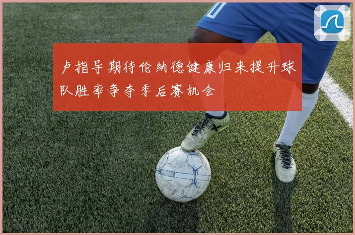 卢指导期待伦纳德健康归来提升球队胜率争夺季后赛机会