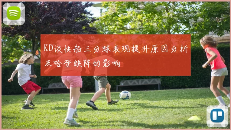 KD谈快船三分球表现提升原因分析及哈登缺阵的影响