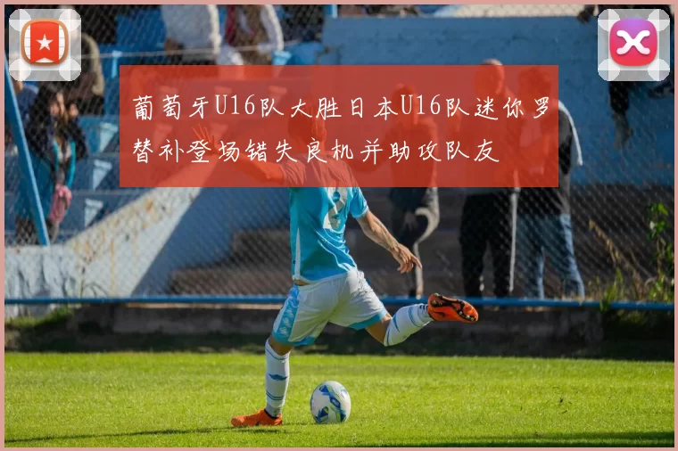 葡萄牙U16队大胜日本U16队迷你罗替补登场错失良机并助攻队友