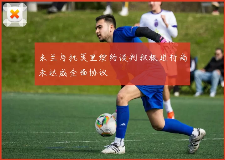 米兰与托莫里续约谈判积极进行尚未达成全面协议