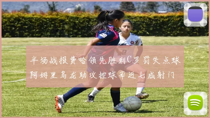 半场战报费哈领先胜利C罗罚失点球阿姆里乌龙助攻控球率近七成射门未果