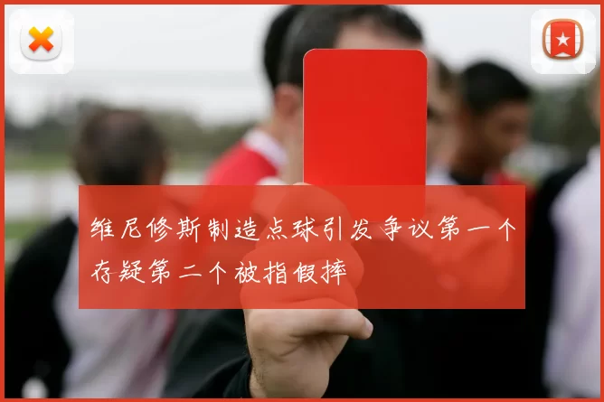 维尼修斯制造点球引发争议第一个存疑第二个被指假摔