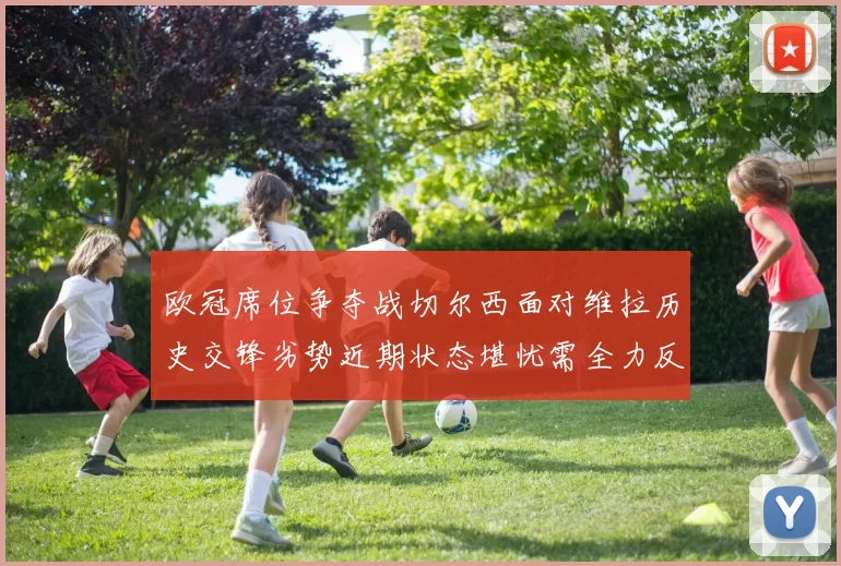 欧冠席位争夺战切尔西面对维拉历史交锋劣势近期状态堪忧需全力反弹