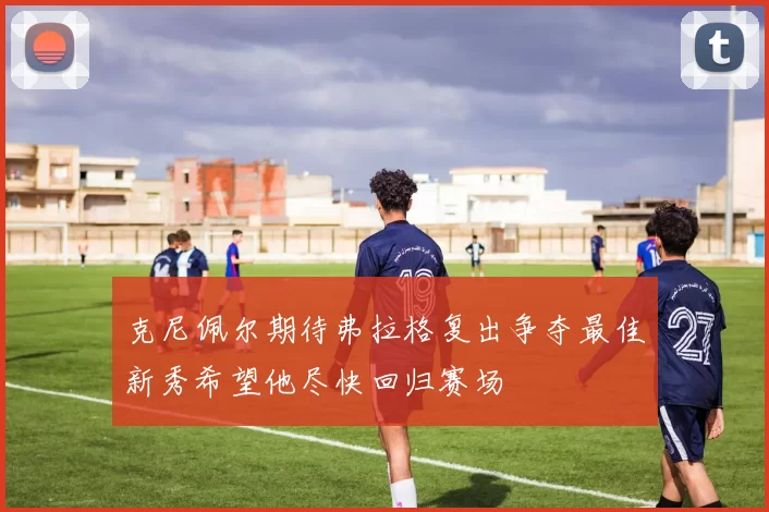 克尼佩尔期待弗拉格复出争夺最佳新秀希望他尽快回归赛场