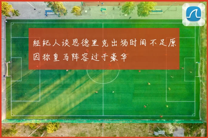 经纪人谈恩德里克出场时间不足原因称皇马阵容过于豪华