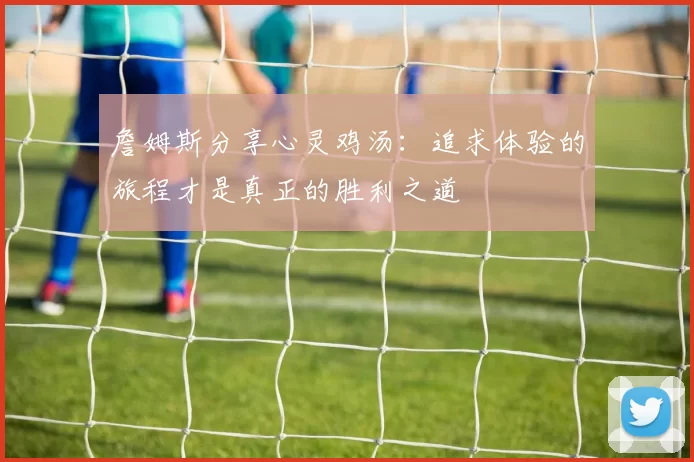 詹姆斯分享心灵鸡汤：追求体验的旅程才是真正的胜利之道