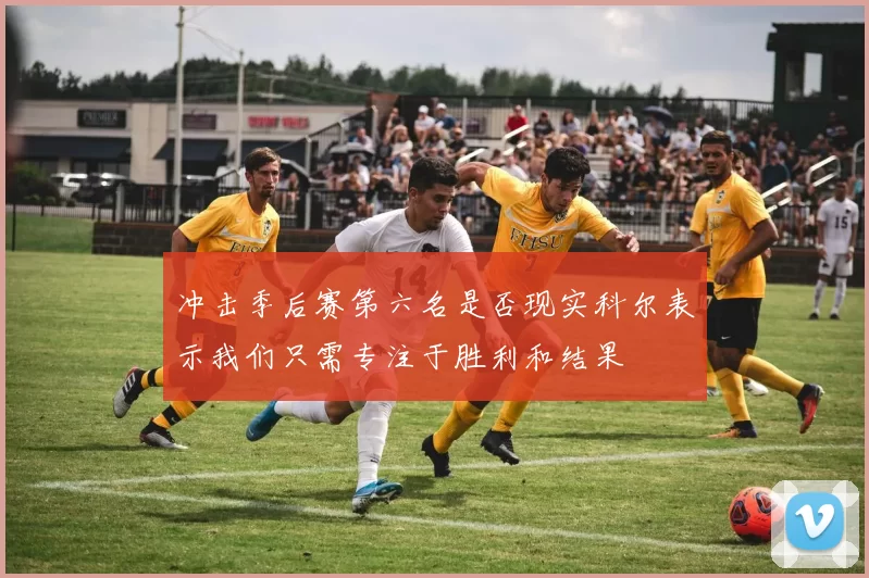 冲击季后赛第六名是否现实科尔表示我们只需专注于胜利和结果