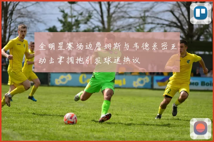 全明星赛场边詹姆斯与韦德亲密互动击掌拥抱引发球迷热议