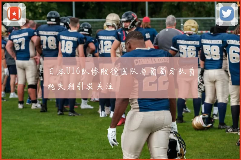 日本U16队惨败德国队与葡萄牙队首轮失利引发关注