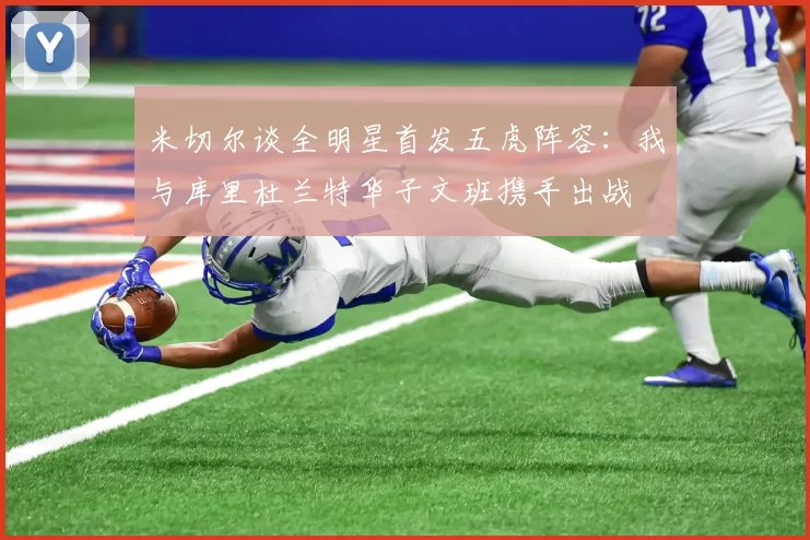 米切尔谈全明星首发五虎阵容：我与库里杜兰特华子文班携手出战