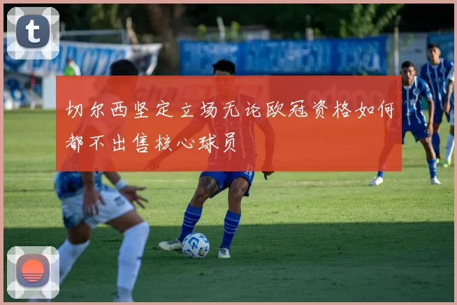 切尔西坚定立场无论欧冠资格如何都不出售核心球员